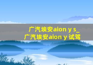 广汽埃安aion y s_广汽埃安aion y 试驾